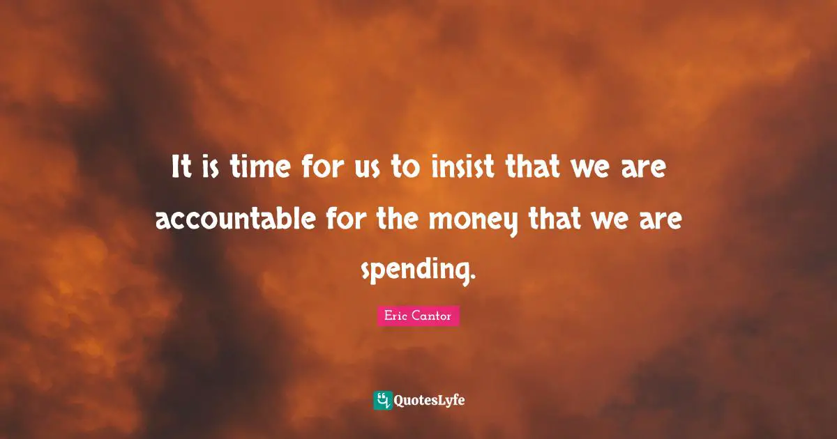 It is time for us to insist that we are accountable for the money that we are spending.