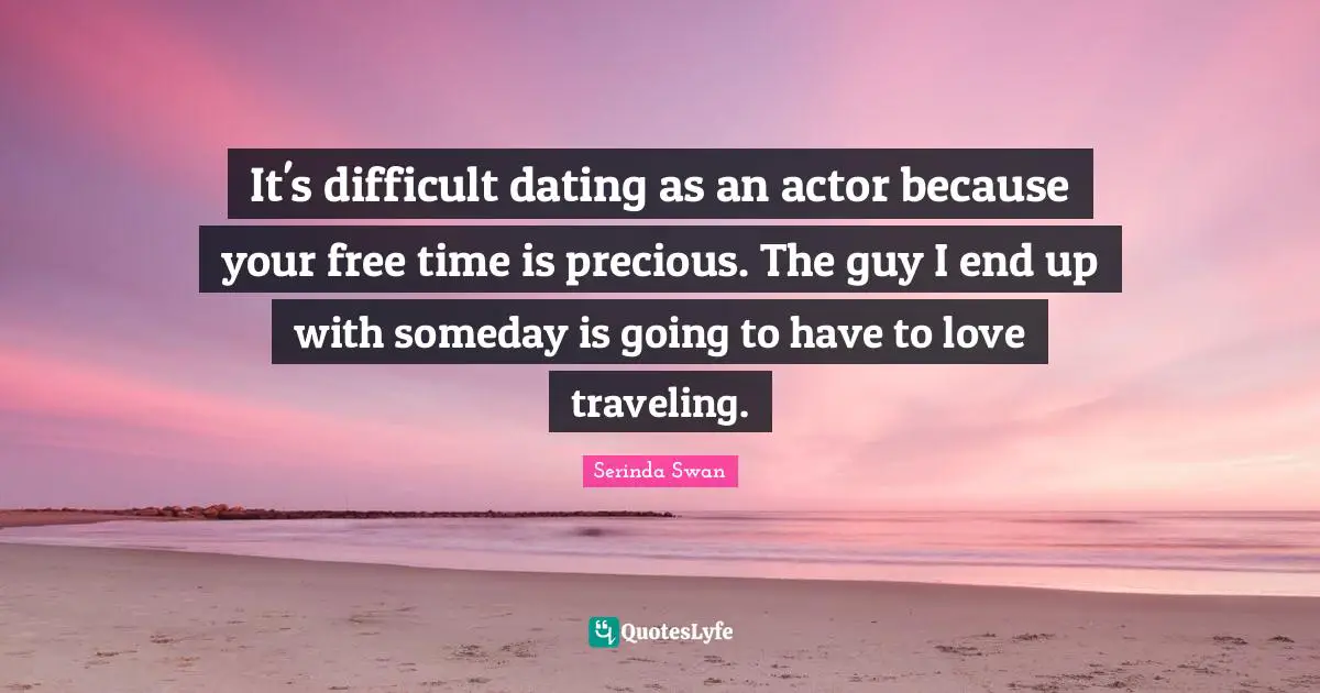 It's difficult dating as an actor because your free time is precious. The guy I end up with someday is going to have to love traveling.