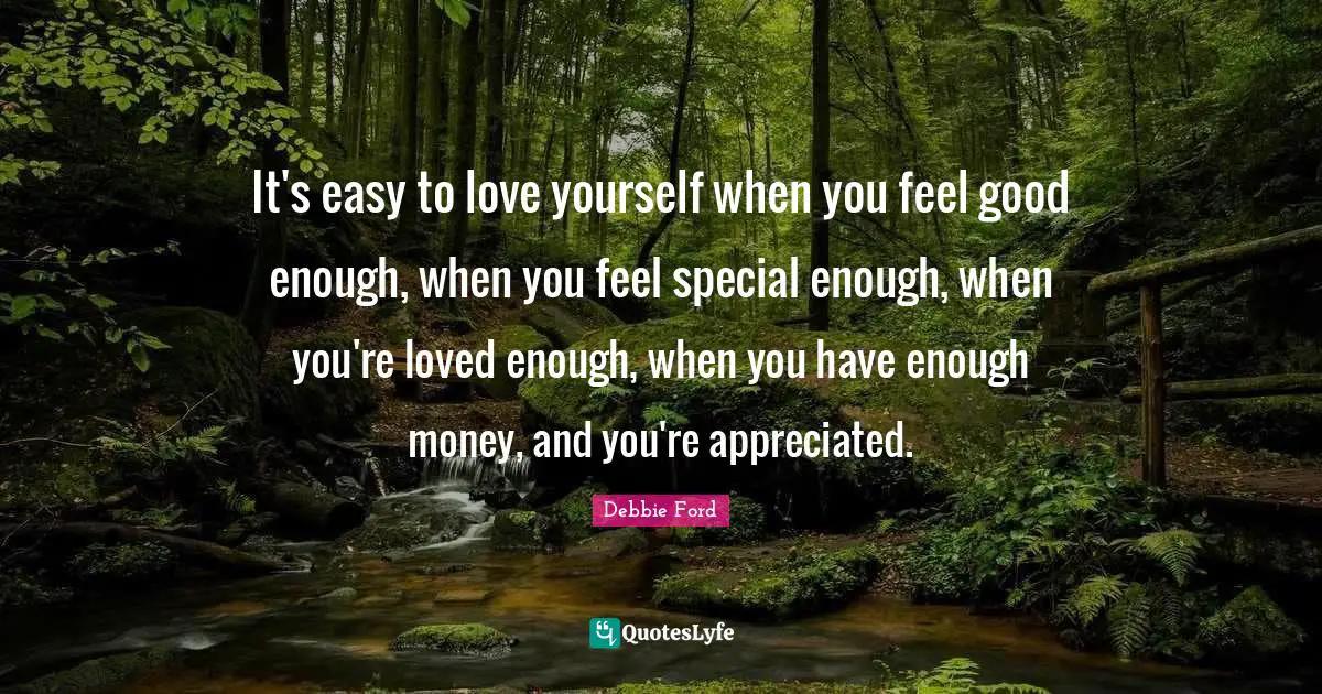 It's easy to love yourself when you feel good enough, when you feel special enough, when you're loved enough, when you have enough money, and you're appreciated.