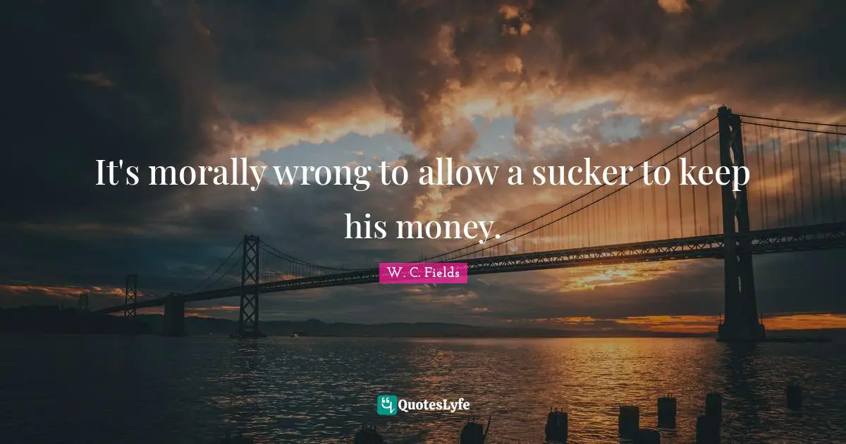 W.C. Fields Quotes: "It's morally wrong to allow a sucker to keep his money."