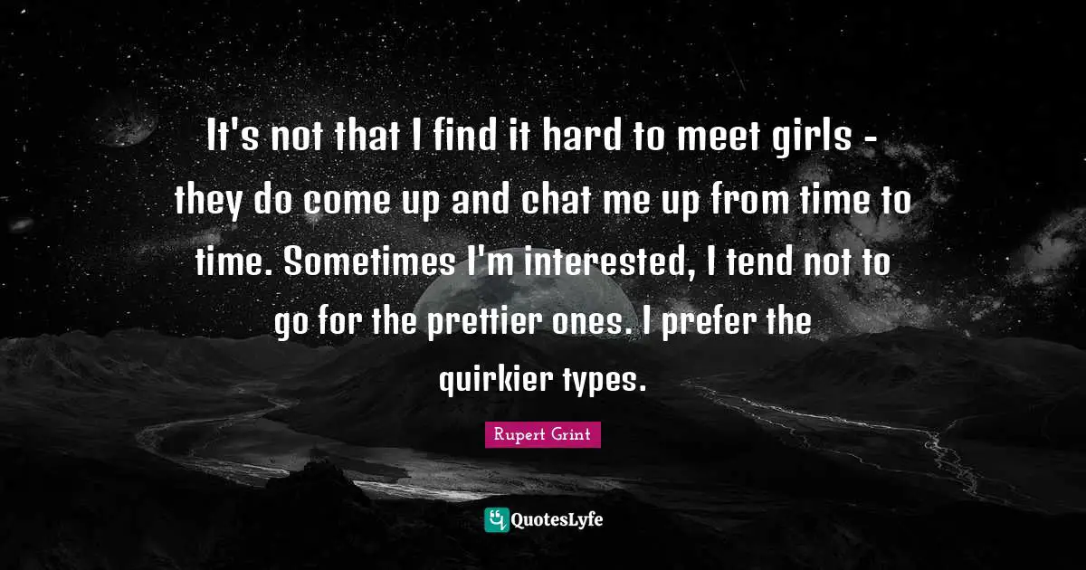 Find Quotes: "It's not that I find it hard to meet girls - they do come up and chat me up from time to time. Sometimes I'm interested, I tend not to go for the prettier ones. I prefer the quirkier types."
