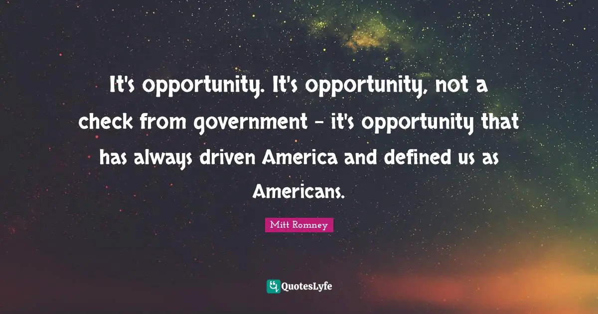 It's opportunity. It's opportunity, not a check from government - it's opportunity that has always driven America and defined us as Americans.