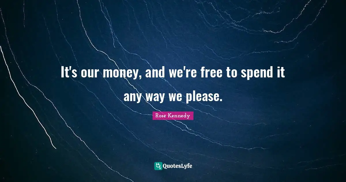Rose Kennedy Quotes: "It's our money, and we're free to spend it any way we please."