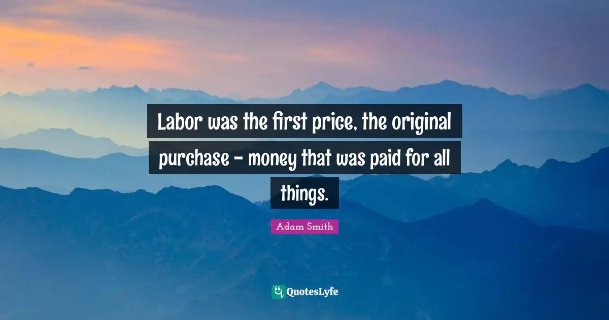 Labor was the first price, the original purchase - money that was paid for all things.