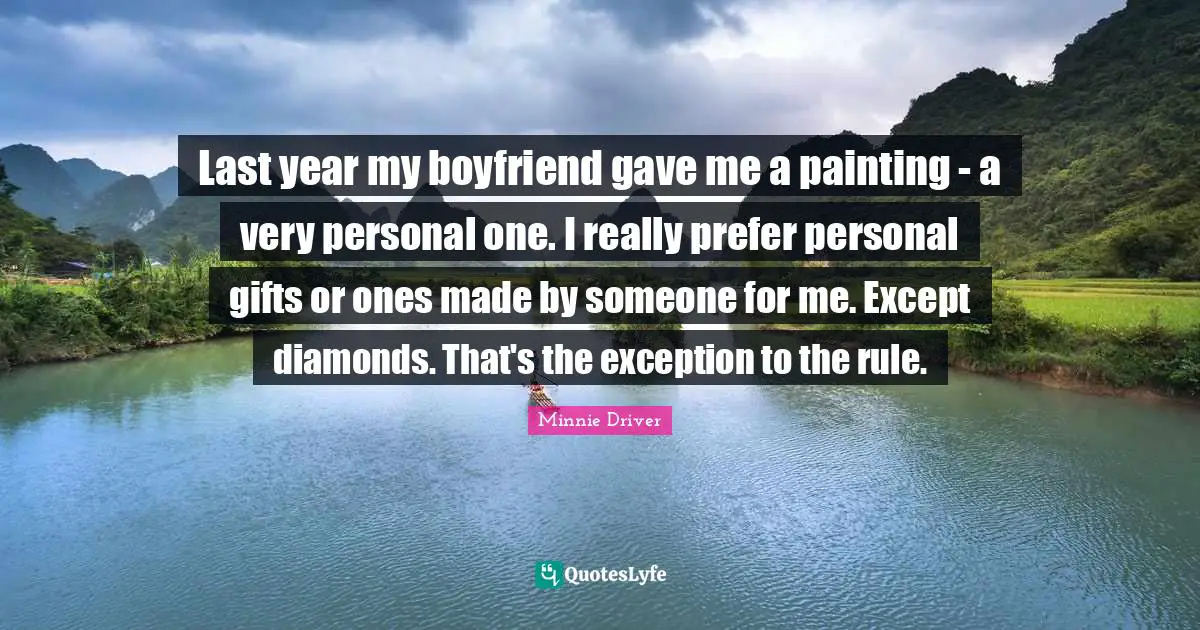 Last year my boyfriend gave me a painting - a very personal one. I really prefer personal gifts or ones made by someone for me. Except diamonds. That's the exception to the rule.
