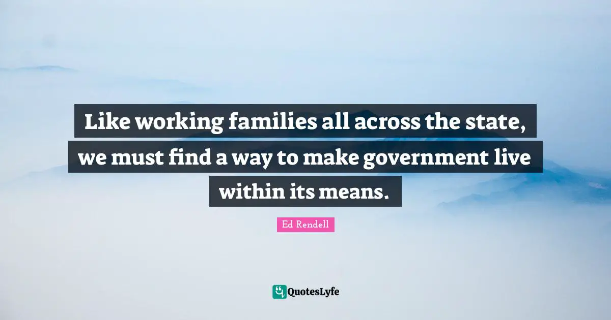 Like working families all across the state, we must find a way to make government live within its means.