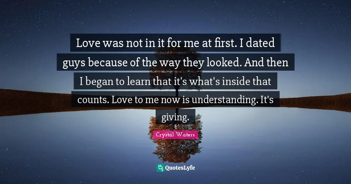 Love was not in it for me at first. I dated guys because of the way they looked. And then I began to learn that it's what's inside that counts. Love to me now is understanding. It's giving.