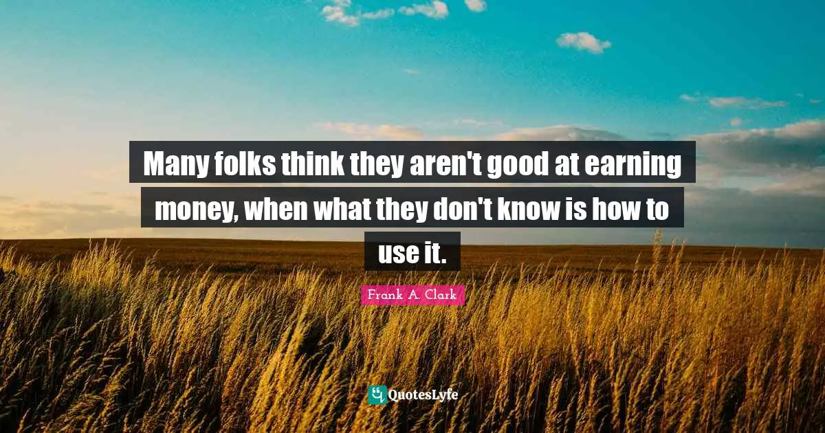 Frank A. Clark Quotes: "Many folks think they aren't good at earning money, when what they don't know is how to use it."