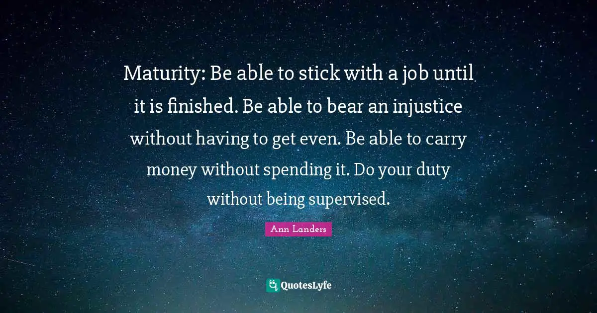 Maturity: Be able to stick with a job until it is finished. Be able to bear an injustice without having to get even. Be able to carry money without spending it. Do your duty without being supervised.