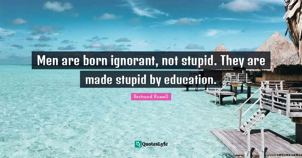 Bertrand Russell Quotes: Men are born ignorant, not stupid. They are made stupid by education.