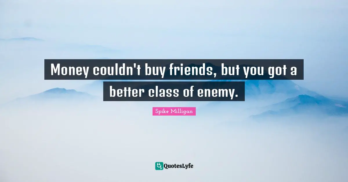 Money couldn't buy friends, but you got a better class of enemy.