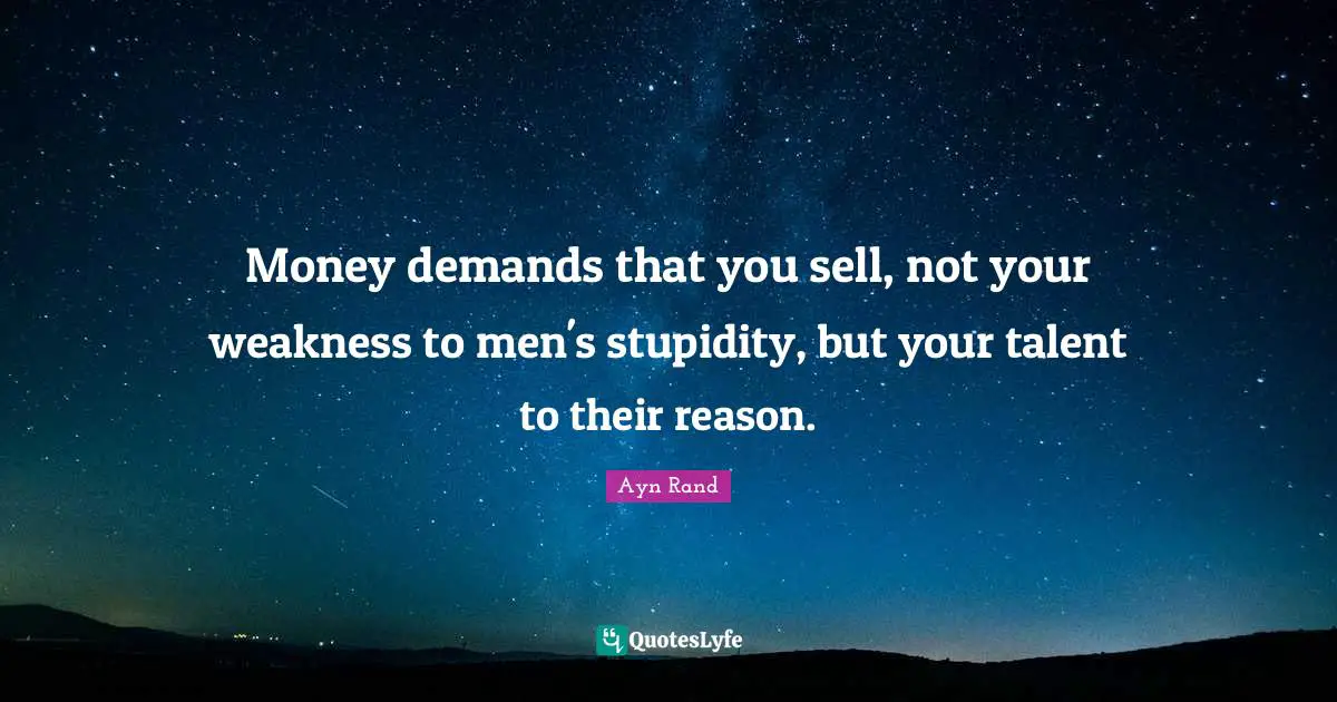 Money demands that you sell, not your weakness to men's stupidity, but your talent to their reason.
