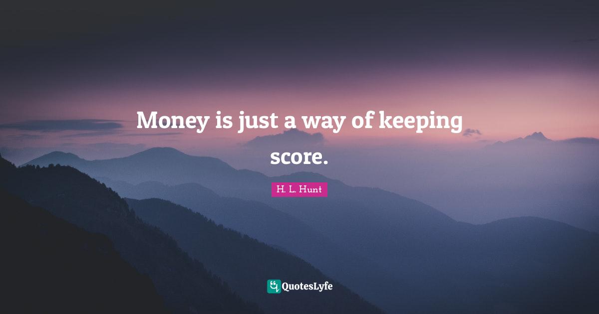 Money is just a way of keeping score.