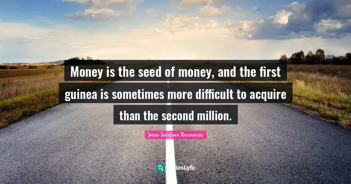Money is the seed of money, and the first guinea is sometimes more difficult to acquire than the second million.