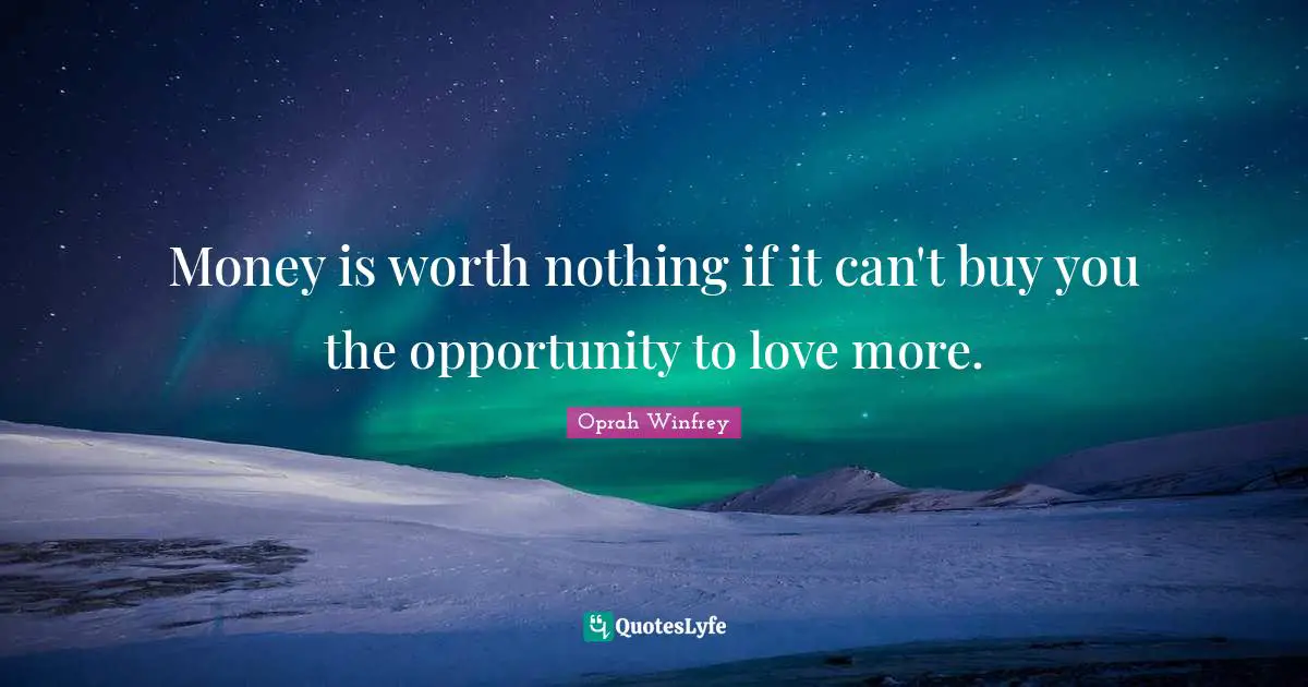 Oprah Winfrey Quotes: Money is worth nothing if it can't buy you the opportunity to love more.