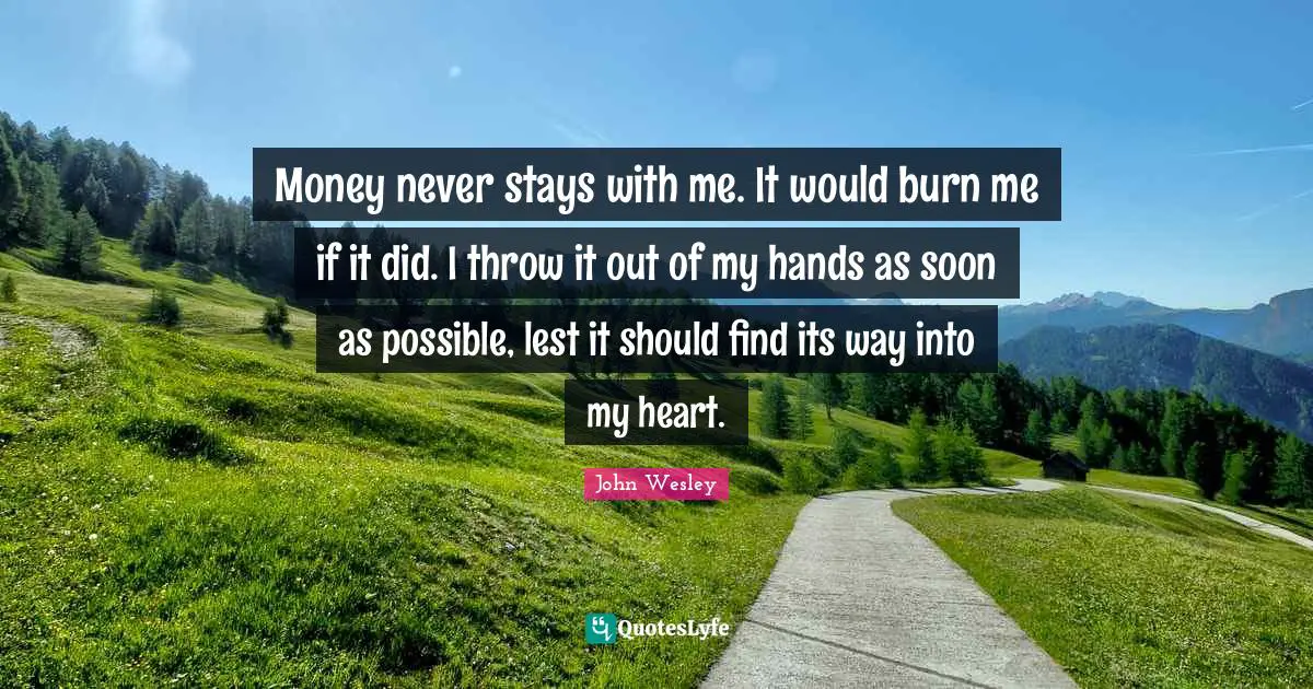 Money never stays with me. It would burn me if it did. I throw it out of my hands as soon as possible, lest it should find its way into my heart.
