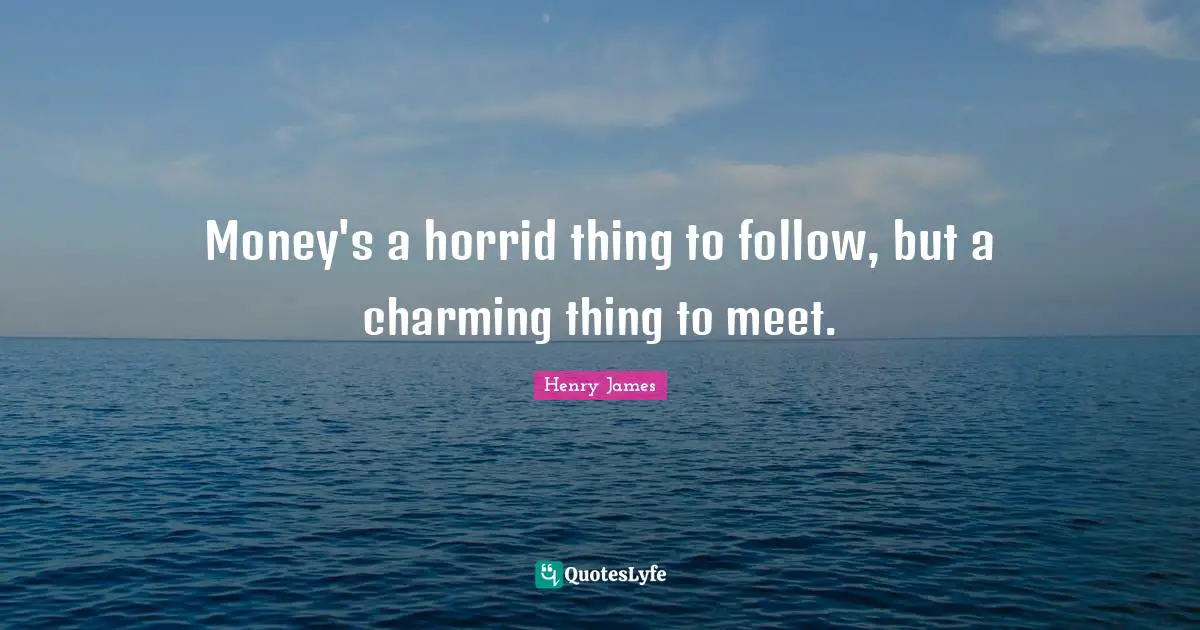 Money's a horrid thing to follow, but a charming thing to meet.