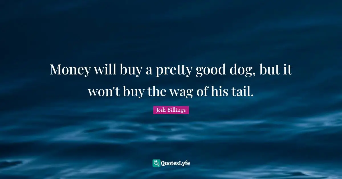Josh Billings Quotes: "Money will buy a pretty good dog, but it won't buy the wag of his tail."