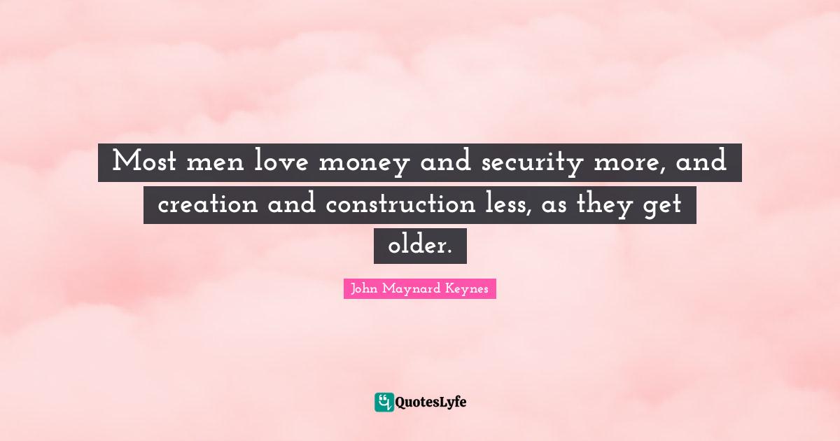 Most men love money and security more, and creation and construction less, as they get older.