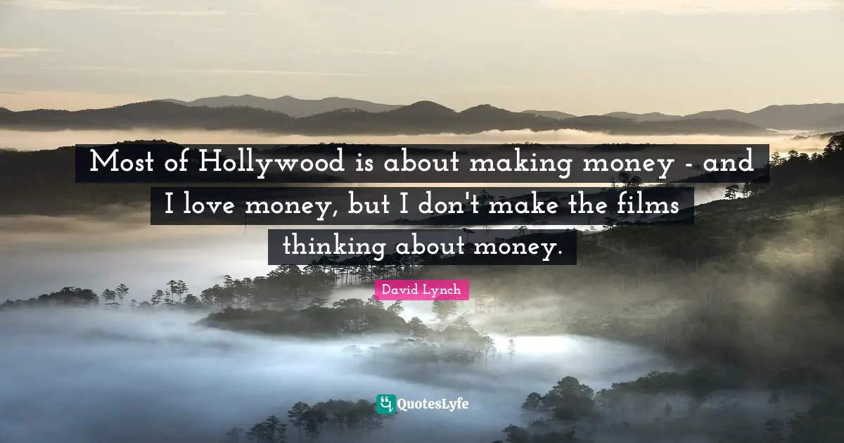 Most of Hollywood is about making money - and I love money, but I don't make the films thinking about money.