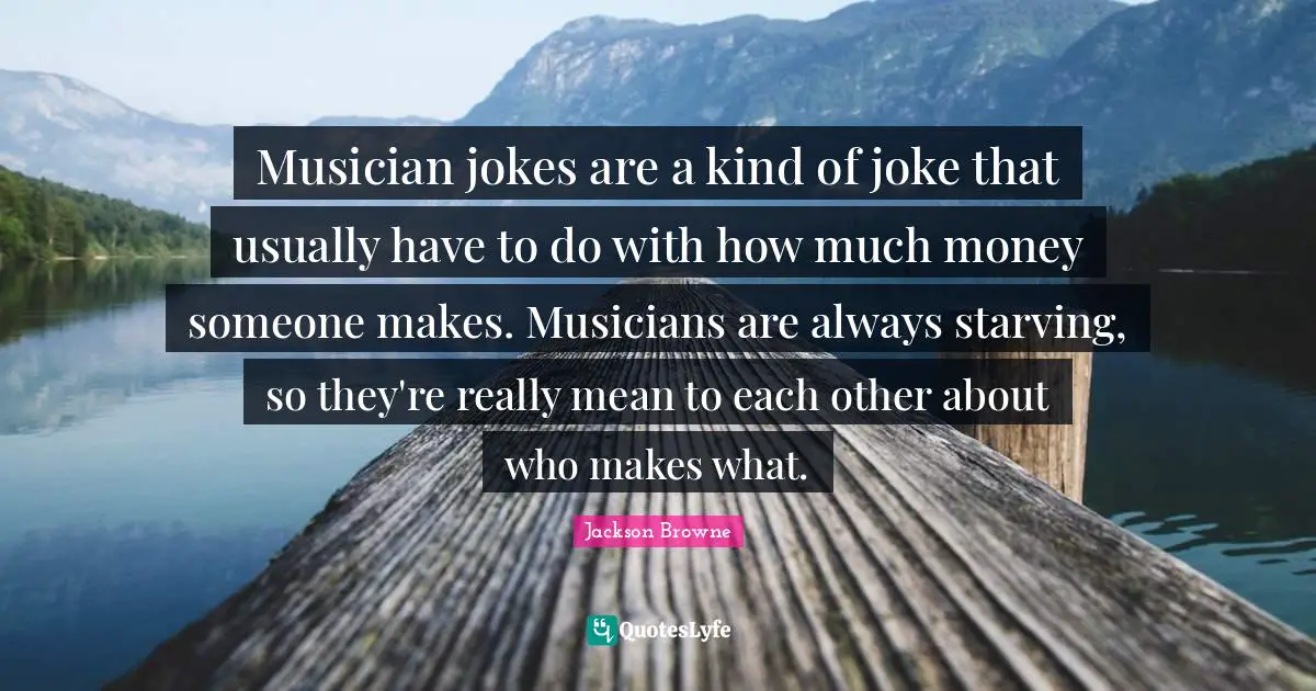 Musician jokes are a kind of joke that usually have to do with how much money someone makes. Musicians are always starving, so they're really mean to each other about who makes what.
