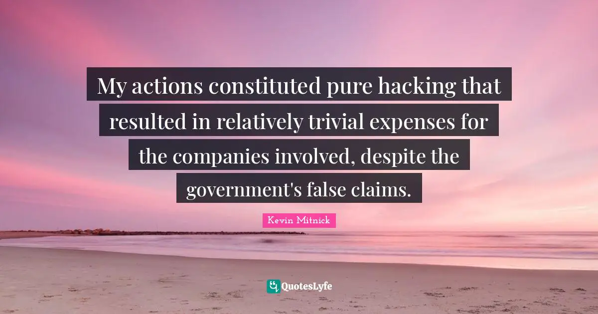 Kevin Mitnick Quotes: "My actions constituted pure hacking that resulted in relatively trivial expenses for the companies involved, despite the government's false claims."