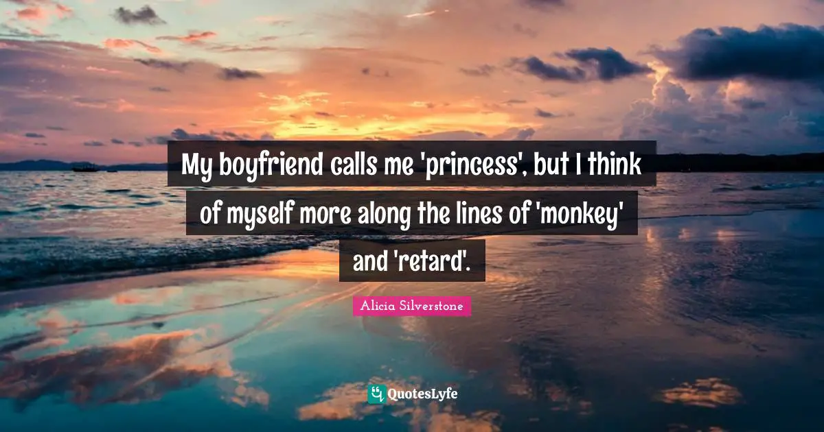 Alicia Silverstone Quotes: "My boyfriend calls me 'princess', but I think of myself more along the lines of 'monkey' and 'retard'."