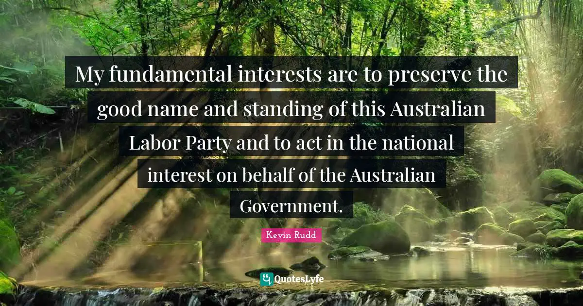 Kevin Rudd Quotes: "My fundamental interests are to preserve the good name and standing of this Australian Labor Party and to act in the national interest on behalf of the Australian Government."