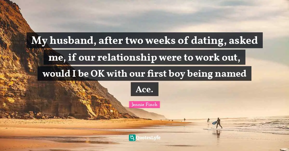 My husband, after two weeks of dating, asked me, if our relationship were to work out, would I be OK with our first boy being named Ace.