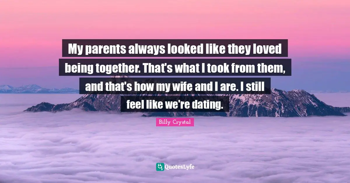 Billy Crystal Quotes: "My parents always looked like they loved being together. That's what I took from them, and that's how my wife and I are. I still feel like we're dating."