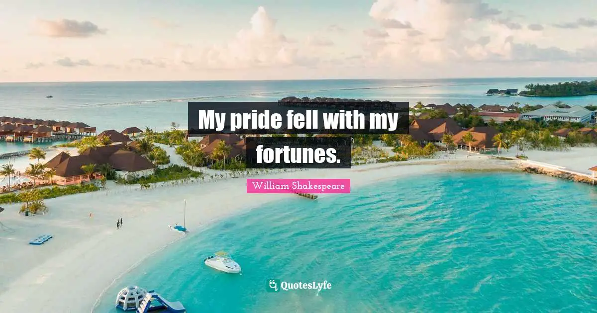My pride fell with my fortunes.