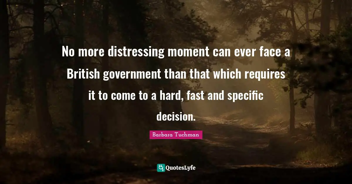 No more distressing moment can ever face a British government than that which requires it to come to a hard, fast and specific decision.