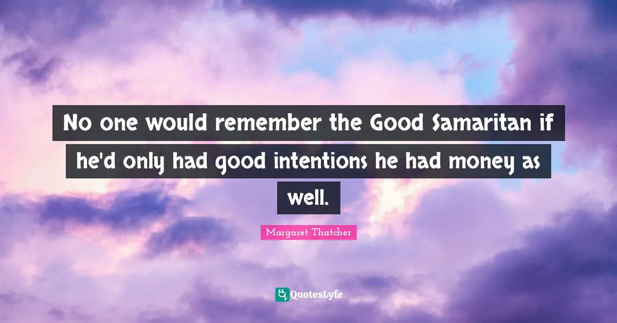 No one would remember the Good Samaritan if he'd only had good intentions he had money as well.