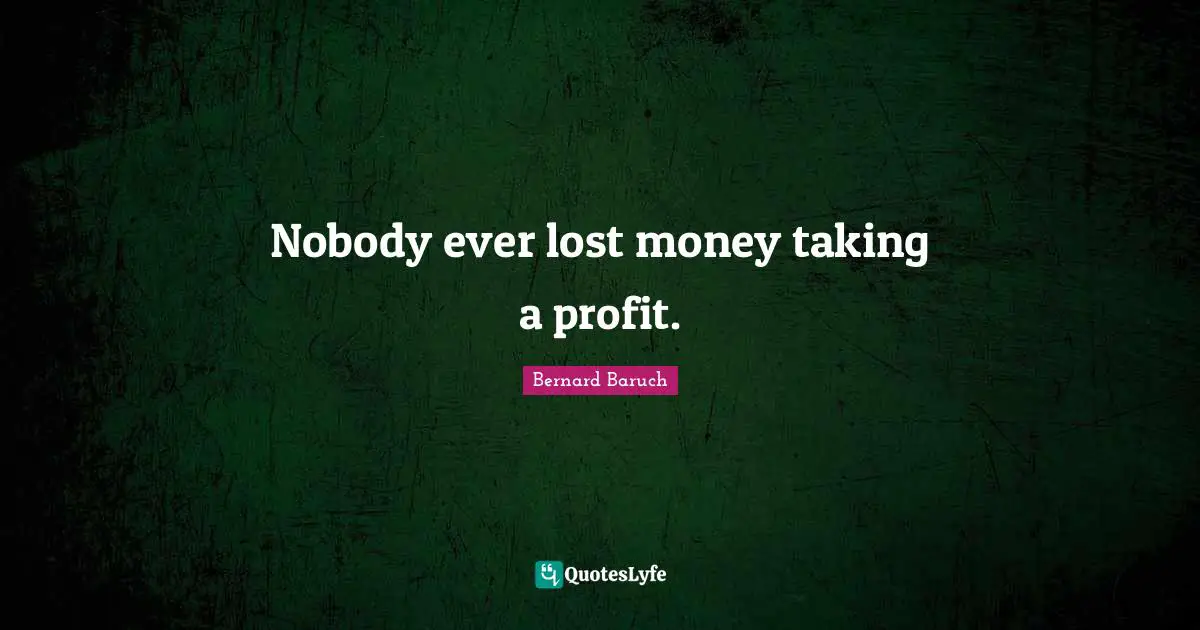Nobody ever lost money taking a profit.