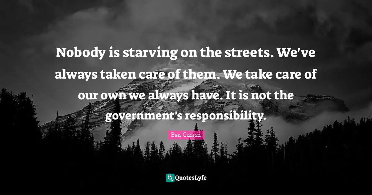 Nobody is starving on the streets. We've always taken care of them. We take care of our own we always have. It is not the government's responsibility.