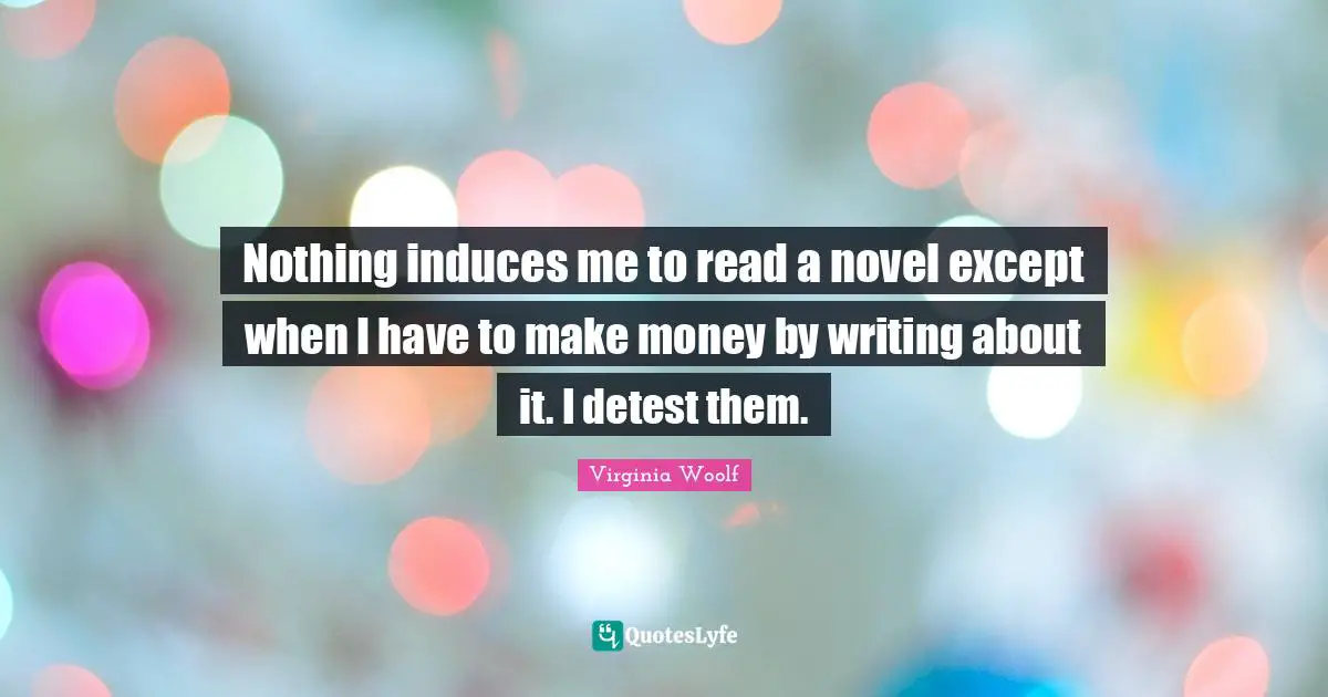 Nothing induces me to read a novel except when I have to make money by writing about it. I detest them.