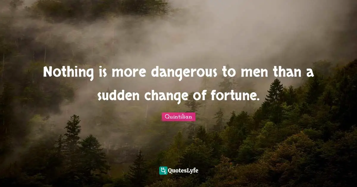 Nothing is more dangerous to men than a sudden change of fortune.