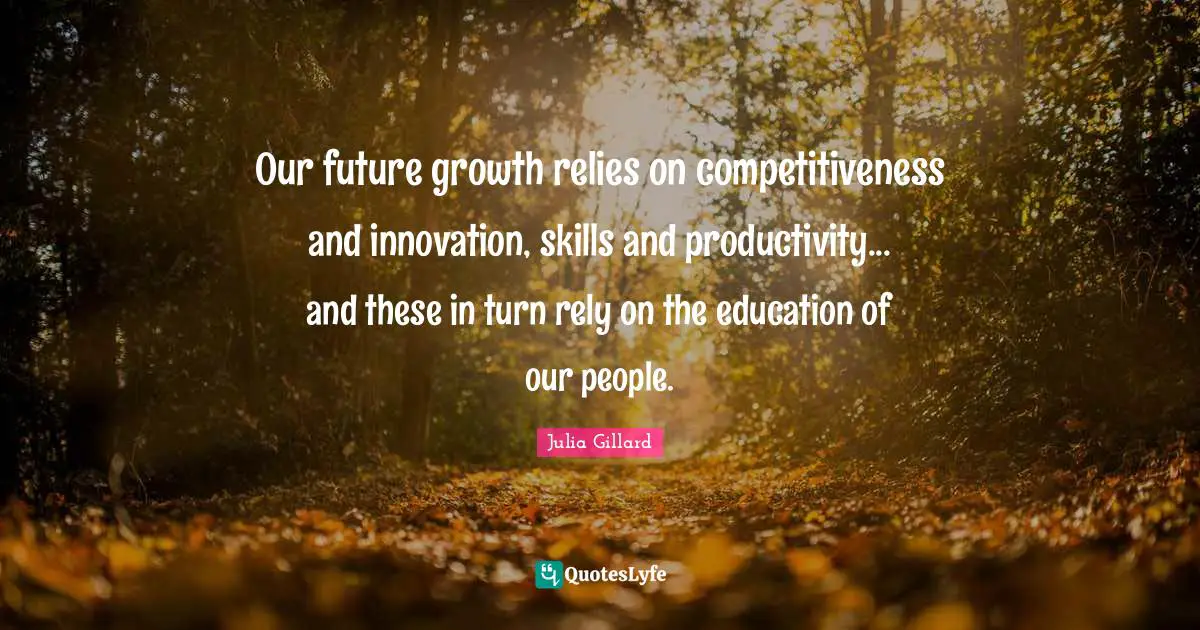 Our future growth relies on competitiveness and innovation, skills and productivity... and these in turn rely on the education of our people.