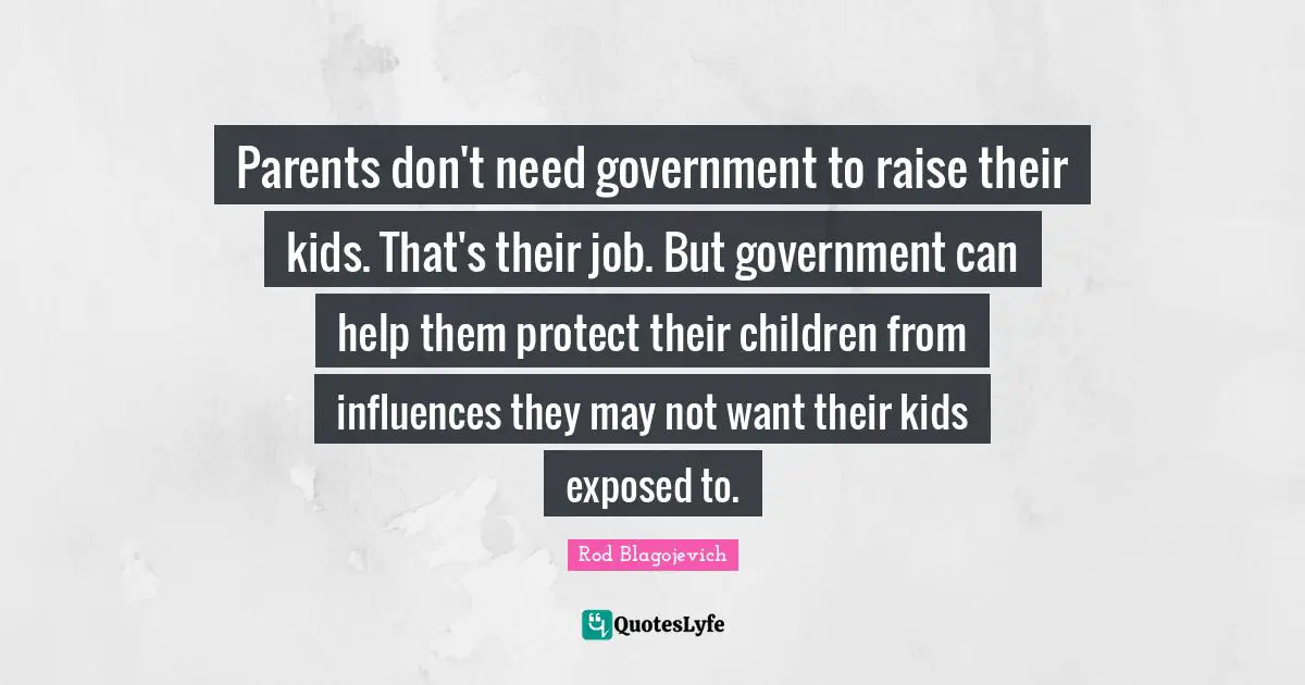 Parents don't need government to raise their kids. That's their job. But government can help them protect their children from influences they may not want their kids exposed to.