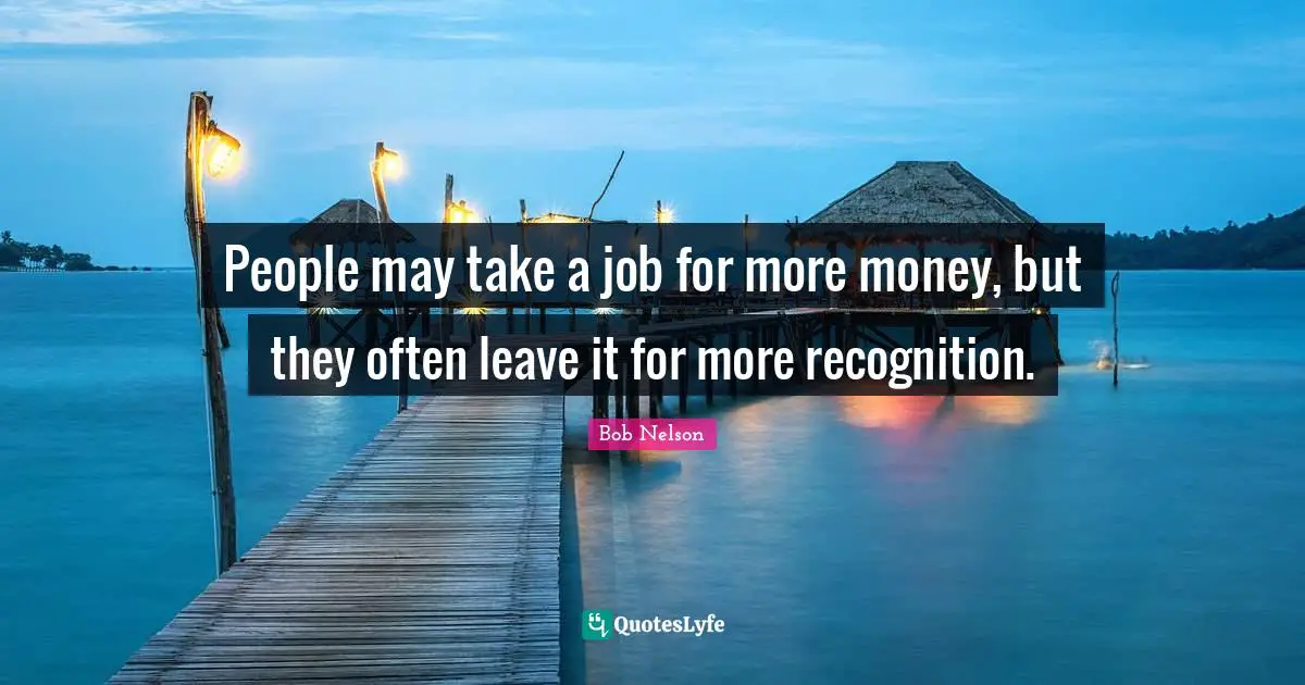 People may take a job for more money, but they often leave it for more recognition.