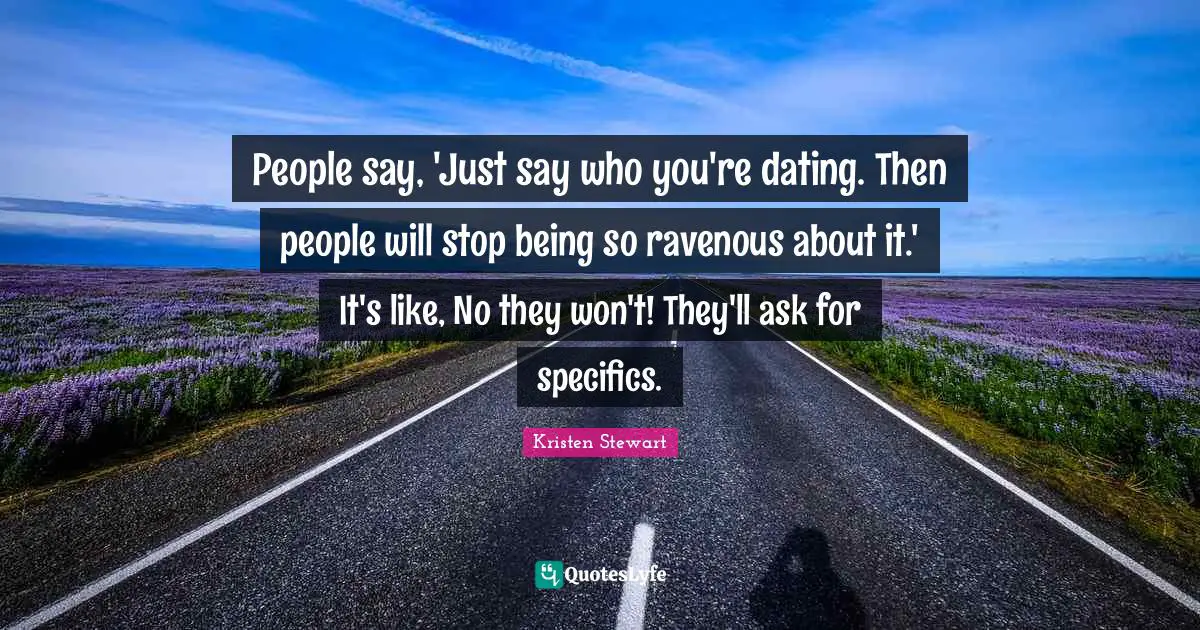 People say, 'Just say who you're dating. Then people will stop being so ravenous about it.' It's like, No they won't! They'll ask for specifics.