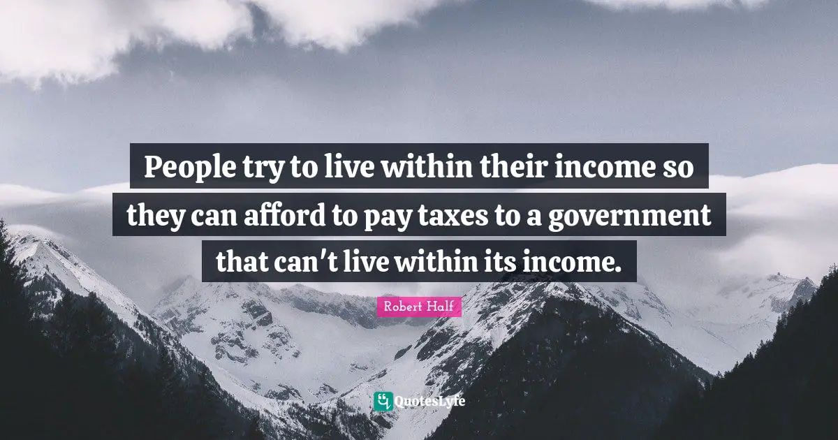People try to live within their income so they can afford to pay taxes to a government that can't live within its income.