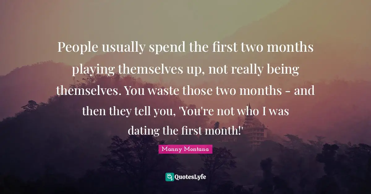 People usually spend the first two months playing themselves up, not really being themselves. You waste those two months - and then they tell you, 'You're not who I was dating the first month!'