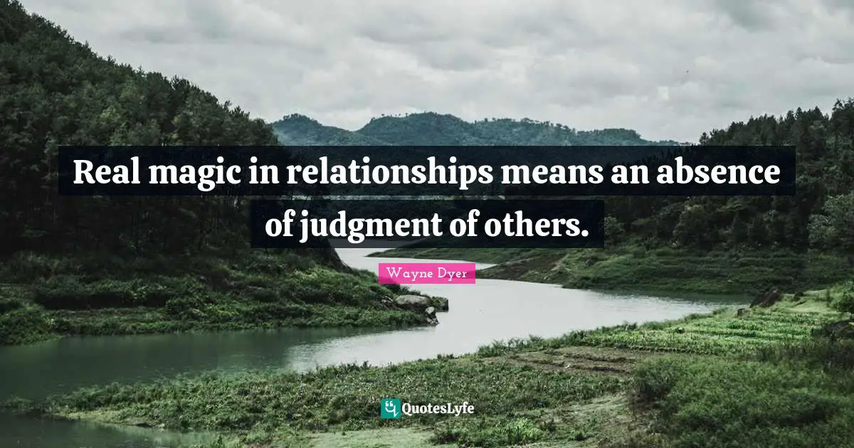 Real magic in relationships means an absence of judgment of others.