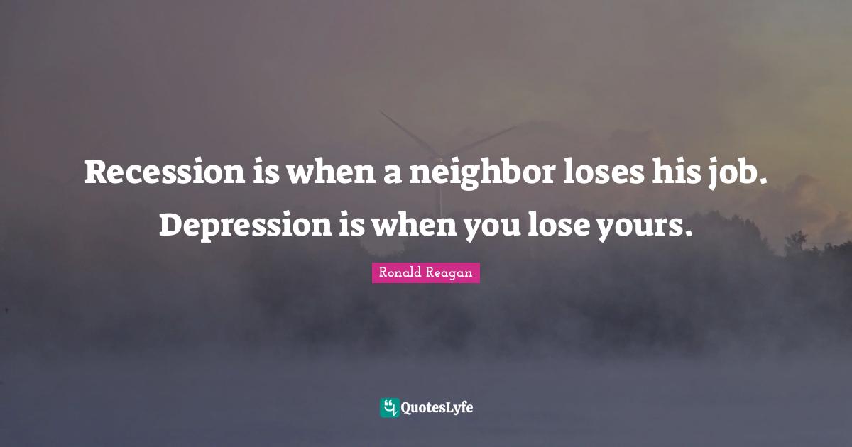 Recession is when a neighbor loses his job. Depression is when you lose yours.