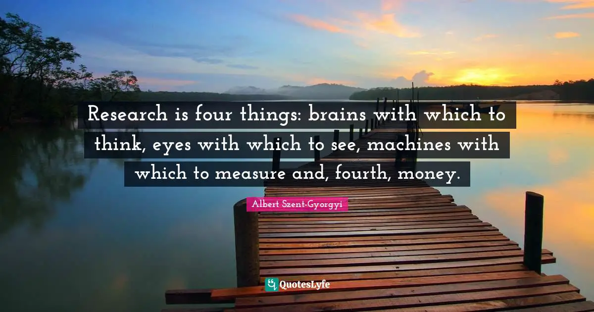 Research is four things: brains with which to think, eyes with which to see, machines with which to measure and, fourth, money.