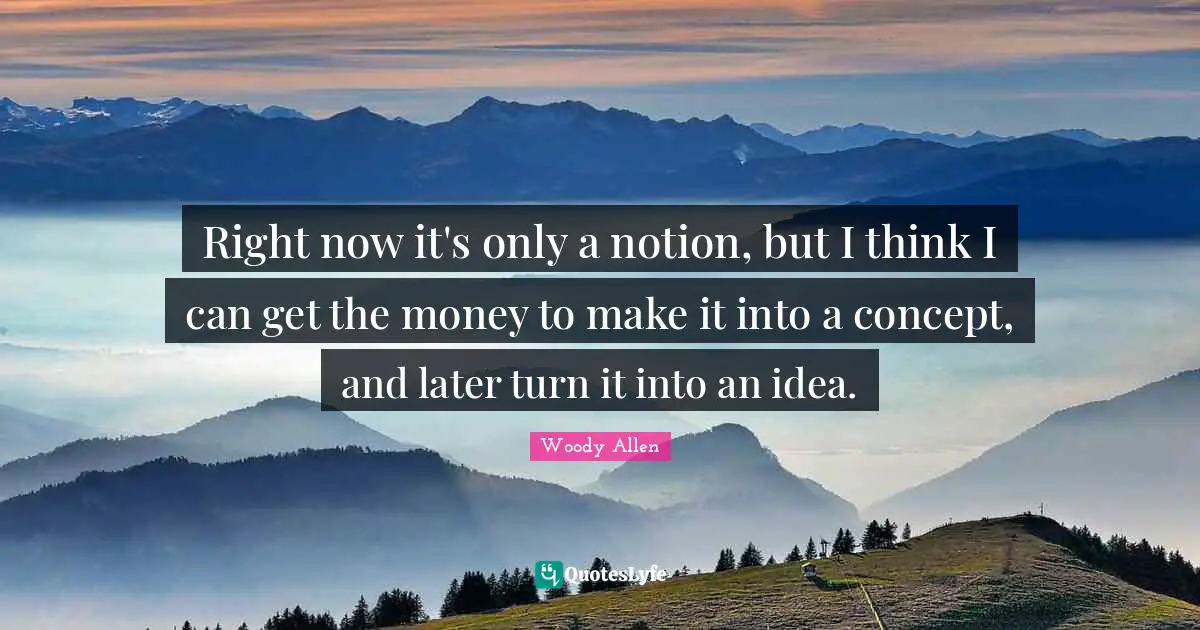 Woody Allen Quotes: Right now it's only a notion, but I think I can get the money to make it into a concept, and later turn it into an idea.