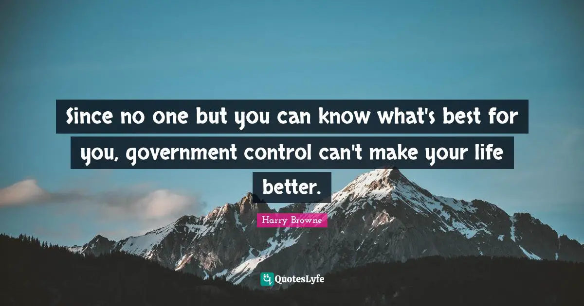 Since no one but you can know what's best for you, government control can't make your life better.