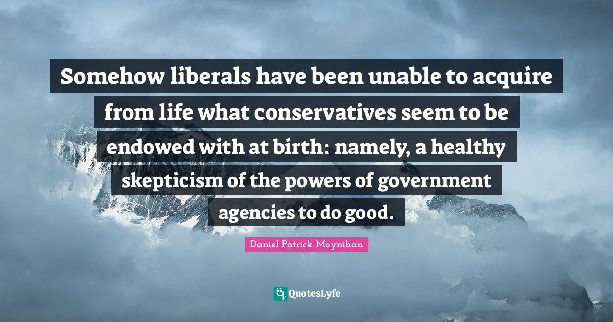 Healthy Quotes: "Somehow liberals have been unable to acquire from life what conservatives seem to be endowed with at birth: namely, a healthy skepticism of the powers of government agencies to do good."