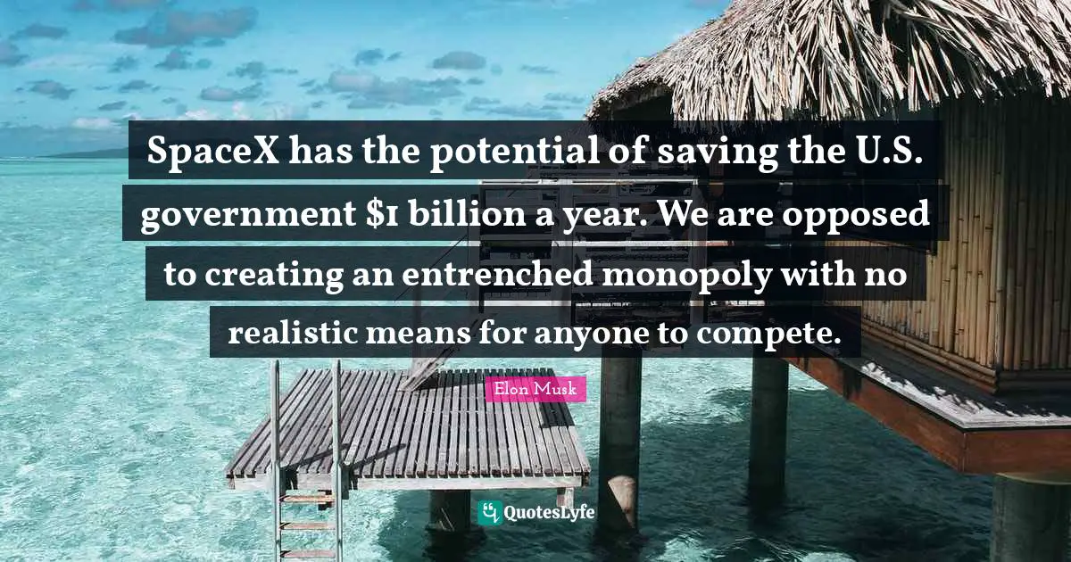 Potential Quotes: "SpaceX has the potential of saving the U.S. government $1 billion a year. We are opposed to creating an entrenched monopoly with no realistic means for anyone to compete."